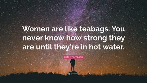 Women are like teabags. You never know how strong they are until you put them in hot water.